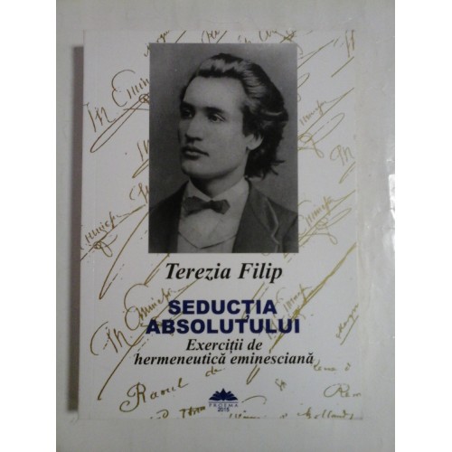 SEDUCTIA ABSOLUTULUI Exercitii de hermeneutica eminesciana (dedicatie si autograf pentru generalul Iulian Vlad) - Terezia FILIP SEDUCTIA ABSOLUTULUI Exercitii de hermeneutica eminesciana (dedicatie si autograf pentru generalul Iulian Vlad) - Terezia FILIP